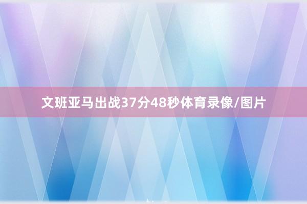 文班亚马出战37分48秒体育录像/图片
