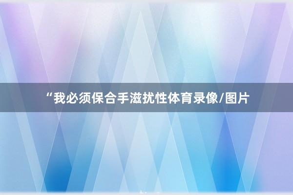 “我必须保合手滋扰性体育录像/图片