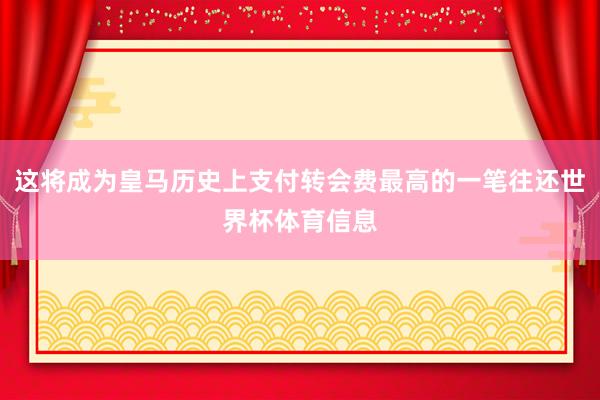 这将成为皇马历史上支付转会费最高的一笔往还世界杯体育信息