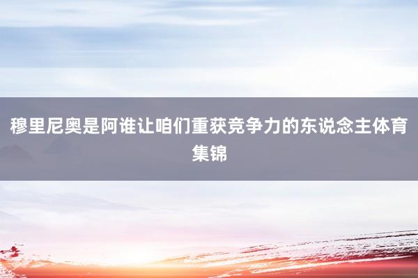 穆里尼奥是阿谁让咱们重获竞争力的东说念主体育集锦