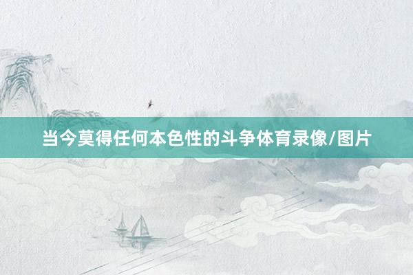 当今莫得任何本色性的斗争体育录像/图片