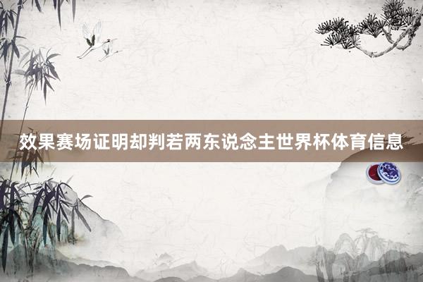 效果赛场证明却判若两东说念主世界杯体育信息