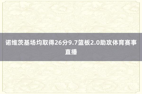 诺维茨基场均取得26分9.7篮板2.0助攻体育赛事直播